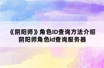 《阴阳师》角色ID查询方法介绍 阴阳师角色id查询服务器